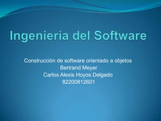 Ingeniería del Software Construcción de software orientado a objetos   Bertrand Meyer Carlos Alexis Hoyos Delgado  82200812601 