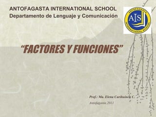 “ FACTORES Y FUNCIONES” ANTOFAGASTA INTERNATIONAL SCHOOL Departamento de Lenguaje y Comunicación Prof.: Ma. Elena Curihuinca C. Antofagasta,2011 