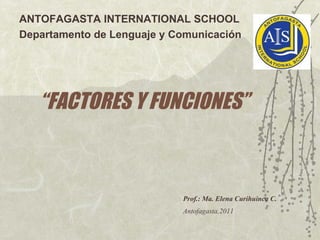 ANTOFAGASTA INTERNATIONAL SCHOOL
Departamento de Lenguaje y Comunicación




   “FACTORES Y FUNCIONES”



                            Prof.: Ma. Elena Curihuinca C.
                            Antofagasta,2011
 