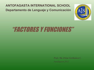 ANTOFAGASTA INTERNATIONAL SCHOOL
Departamento de Lenguaje y Comunicación




   “FACTORES Y FUNCIONES”



                            Prof.: Ma. Elena Curihuinca C.
                            Antofagasta,2012
 