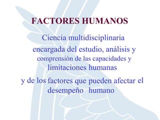 FACTORES HUMANOS
Ciencia multidisciplinaria
encargada del estudio, análisis y
comprensión de las capacidades y
limitaciones
factores que
desempeño
humanas
pueden afectar
humano
y de los el
 
