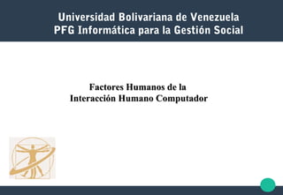 Universidad Bolivariana de Venezuela
PFG Informática para la Gestión Social
Factores Humanos de laFactores Humanos de la
Interacción Humano ComputadorInteracción Humano Computador
 