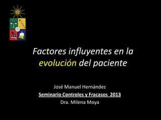 Factores influyentes en la
evolución del paciente
José Manuel Hernández
Seminario Controles y Fracasos 2013
Dra. Milena Moya
 