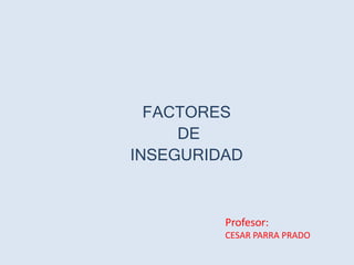 FACTORES
DE
INSEGURIDAD
Profesor:
CESAR PARRA PRADO
 