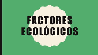 FACTORES
ECOLÓGICOS
 