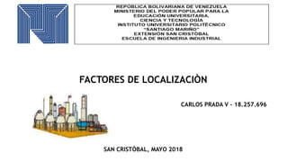 FACTORES DE LOCALIZACIÒN
CARLOS PRADA V – 18.257.696
SAN CRISTÒBAL, MAYO 2018
 
