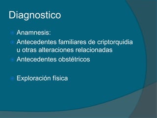 Diagnostico
 Anamnesis:
 Antecedentes familiares de criptorquidia
u otras alteraciones relacionadas
 Antecedentes obstétricos
 Exploración física
 