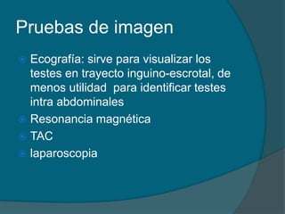 Pruebas de imagen
 Ecografía: sirve para visualizar los
testes en trayecto inguino-escrotal, de
menos utilidad para identificar testes
intra abdominales
 Resonancia magnética
 TAC
 laparoscopia
 