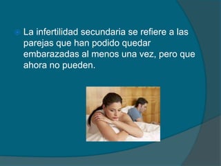  La infertilidad secundaria se refiere a las
parejas que han podido quedar
embarazadas al menos una vez, pero que
ahora no pueden.
 