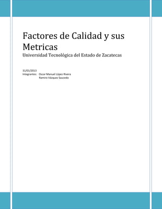 Factores de Calidad y sus
Metricas
Universidad Tecnológica del Estado de Zacatecas


31/01/2013
Integrantes: Oscar Manuel López Rivera
             Ramiro Vázquez Saucedo
 