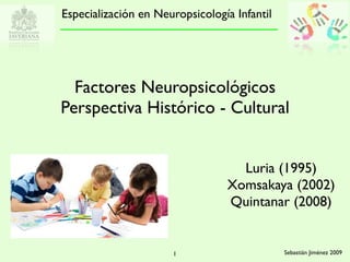 Especialización en Neuropsicología Infantil




  Factores Neuropsicológicos
Perspectiva Histórico - Cultural


                                   Luria (1995)
                                 Xomsakaya (2002)
                                 Quintanar (2008)


                      1                       Sebastián Jiménez 2009
 
