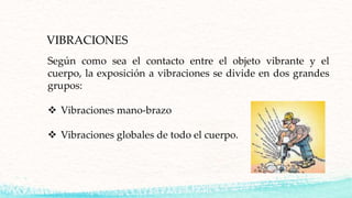 VIBRACIONES
Según como sea el contacto entre el objeto vibrante y el
cuerpo, la exposición a vibraciones se divide en dos grandes
grupos:
 Vibraciones mano-brazo
 Vibraciones globales de todo el cuerpo.
 