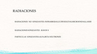 RADIACIONES
RADIACIONES NO IONIZANTES: INFRARROJAS,ULTRVIOLETAS,MICROONDAS,LASER
RADIACIONES IONIZANTES :RAYOS X
PARTICULAS IONIZANTES:ALFA,BETA NEUTRONES
 