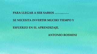 PARA LLEGAR A SER SABIOS ……………
SE NECESITA INVERTIR MUCHO TIEMPO Y
ESFUERZO EN EL APRENDIZAJE.
ANTONIO ROSMINI
 