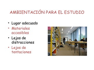 AMBIENTACIÓN PARA EL ESTUDIO
• Lugar adecuado
• Materiales
accesibles
• Lejos de
distracciones
• Lejos de
tentaciones
 