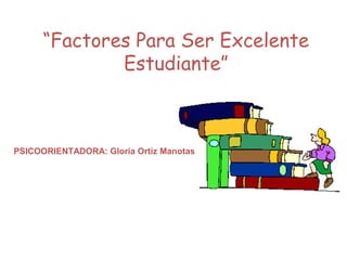 “Factores Para Ser Excelente
Estudiante”
PSICOORIENTADORA: Gloria Ortiz Manotas
 
