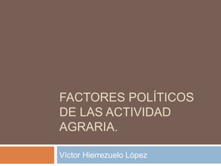 FACTORES POLÍTICOS
DE LAS ACTIVIDAD
AGRARIA.

Víctor Hierrezuelo López
 