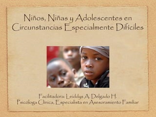 Niños, Niñas y Adolescentes en Circunstancias Especialmente Difíciles Facilitadora: Leiddys A. Delgado H. Psicóloga Clínica, Especialista en Asesoramiento Familiar 