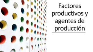 Factores
productivos y
agentes de
producción
 