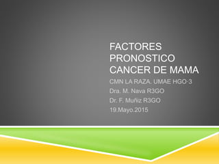 FACTORES
PRONOSTICO
CANCER DE MAMA
CMN LA RAZA. UMAE HGO·3
Dra. M. Nava R3GO
Dr. F. Muñiz R3GO
19.Mayo.2015
 