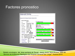 Factores pronostico
Boletin oncologico del área sanitaria de Teruel.. Jesús Javier Vera Alvarez. Jefe del
Servicio de Anatomía Patológica del Hospital General"San Jorge". Huesca.2015
 