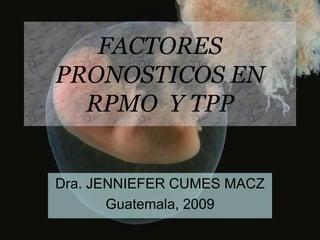 FACTORES PRONOSTICOS EN RPMO  Y TPP Dra. JENNIEFER CUMES MACZ Guatemala, 2009 