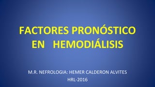 FACTORES PRONÓSTICO
EN HEMODIÁLISIS
M.R. NEFROLOGIA: HEMER CALDERON ALVITES
HRL-2016
 