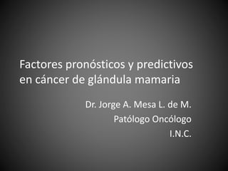 Factores pronósticos y predictivos
en cáncer de glándula mamaria
Dr. Jorge A. Mesa L. de M.
Patólogo Oncólogo
I.N.C.
 