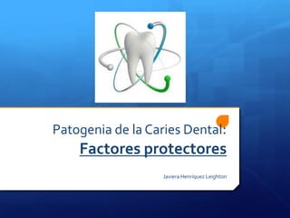 Patogenia de la Caries Dental:
    Factores protectores
                   Javiera Henríquez Leighton
 