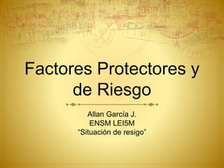 Factores Protectores y
de Riesgo
Allan García J.
ENSM LEI5M
“Situación de resigo”
 
