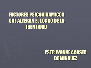 FACTORES PSICODINAMICOS
QUE ALTERAN EL LOGRO DE LA
IDENTIDAD
PSTP. IVONNE ACOSTA
DOMINGUEZ
 
