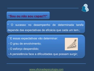 “Sou ou não sou capaz?!”* O sucesso no desempenho de determinada tarefa depende das expectativas de eficácia que cada um tem.;* E essas expectativas vão determinar:- O grau de envolvimento; O esforço despendido;