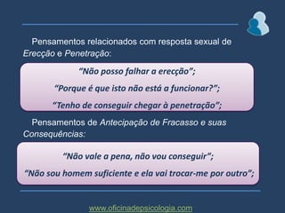 NO SEXO MASCULINO…* Preocupações de desempenho: Erecção e Penetração;* Antecipação de fracasso e suas consequências; NO SEXO FEMININO…* Imagem corporal; * Desempenho sexual;* Fracasso e/ou desistência; * Abuso sexual;www.oficinadepsicologia.com