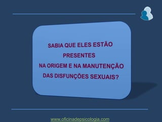 SABIA QUE ELES ESTÃO PRESENTES NA ORIGEM E NA MANUTENÇÃO DAS DISFUNÇÕES SEXUAIS?www.oficinadepsicologia.com