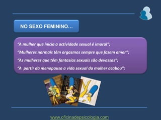 NO SEXO FEMININO…“A mulher que inicia a actividade sexual é imoral”;“Mulheres normais têm orgasmos sempre que fazem amor”;“As mulheres que têm fantasias sexuais são devassas”;“A  partir da menopausa a vida sexual da mulher acabou”;www.oficinadepsicologia.com