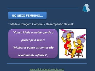 NO SEXO FEMININO…* Idade e Imagem Corporal - Desempenho Sexual:“Com a idade a mulher perde oprazer pelo sexo”;“Mulheres pouco atraentes são sexualmente infelizes”;www.oficinadepsicologia.com