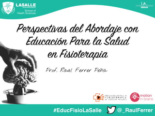 Perspectivas del Abordaje con
Educación Para la Salud
en Fisioterapia
@_RaulFerrer
Prof. Raúl Ferrer Peña
#EducFisioLaSalle
 