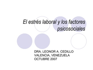El estrés laboral y los factores psicosociales DRA. LEONOR A. CEDILLO VALENCIA, VENEZUELA OCTUBRE 2007 