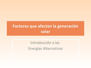 Factores que afectan la generación
solar
Introducción a las
Energías Alternativas

 