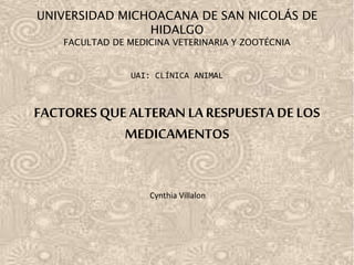 UNIVERSIDAD MICHOACANA DE SAN NICOLÁS DE
HIDALGO
FACULTAD DE MEDICINA VETERINARIA Y ZOOTÉCNIA
UAI: CLÍNICA ANIMAL
FACTORES QUE ALTERAN LA RESPUESTA DE LOS
MEDICAMENTOS
Cynthia Villalon
 