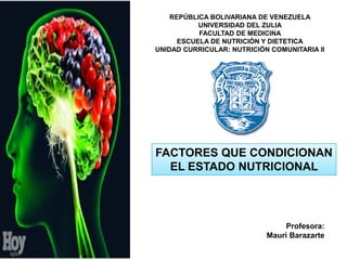 REPÚBLICA BOLIVARIANA DE VENEZUELA
UNIVERSIDAD DEL ZULIA
FACULTAD DE MEDICINA
ESCUELA DE NUTRICIÓN Y DIETETICA
UNIDAD CURRICULAR: NUTRICIÓN COMUNITARIA II
FACTORES QUE CONDICIONAN
EL ESTADO NUTRICIONAL
Profesora:
Mauri Barazarte
 