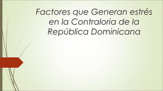 Factores que Generan estrés
en la Contraloria de la
República Dominicana
 