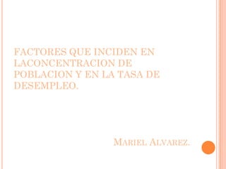 FACTORES QUE INCIDEN EN
LACONCENTRACION DE
POBLACION Y EN LA TASA DE
DESEMPLEO.




                 MARIEL ALVAREZ.
 