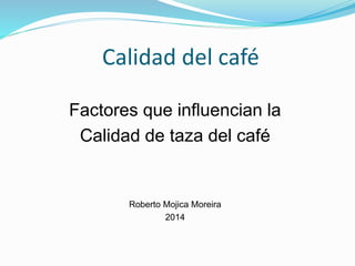 Calidad del café
Factores que influencian la
Calidad de taza del café
Roberto Mojica Moreira
2014
 