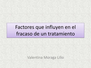 Factores que influyen en el
fracaso de un tratamiento



     Valentina Moraga Lillo
 