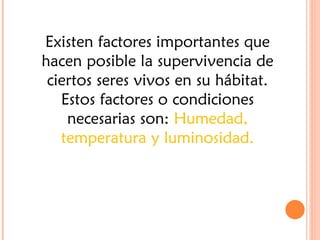 Existen factores importantes que
hacen posible la supervivencia de
 ciertos seres vivos en su hábitat.
   Estos factores o condiciones
    necesarias son: Humedad,
   temperatura y luminosidad.
 