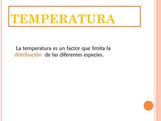 TEMPERATURA

La temperatura es un factor que limita la 
distribución de las diferentes especies.
 