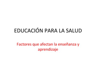 EDUCACIÓN PARA LA SALUD

Factores que afectan la enseñanza y
           aprendizaje
 