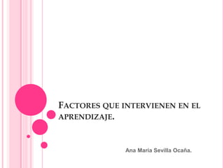 FACTORES QUE INTERVIENEN EN EL
APRENDIZAJE.



              Ana María Sevilla Ocaña.
 
