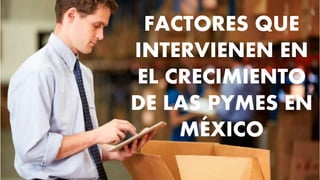FACTORES QUE
INTERVIENEN EN
EL CRECIMIENTO
DE LAS PYMES EN
MÉXICO
 